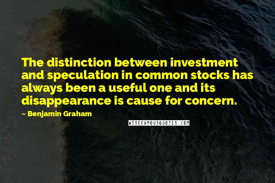 Benjamin Graham Quotes: The distinction between investment and speculation in common stocks has always been a useful one and its disappearance is cause for concern.