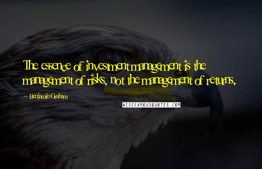 Benjamin Graham Quotes: The essence of investment management is the management of risks, not the management of returns.