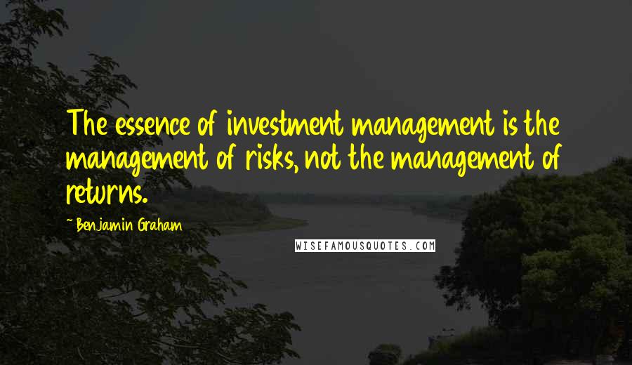 Benjamin Graham Quotes: The essence of investment management is the management of risks, not the management of returns.