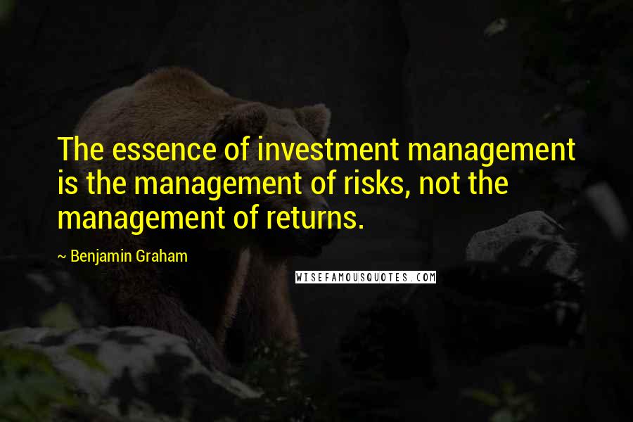 Benjamin Graham Quotes: The essence of investment management is the management of risks, not the management of returns.