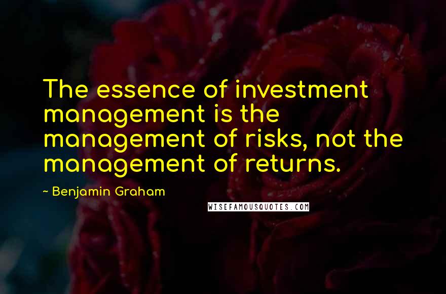 Benjamin Graham Quotes: The essence of investment management is the management of risks, not the management of returns.