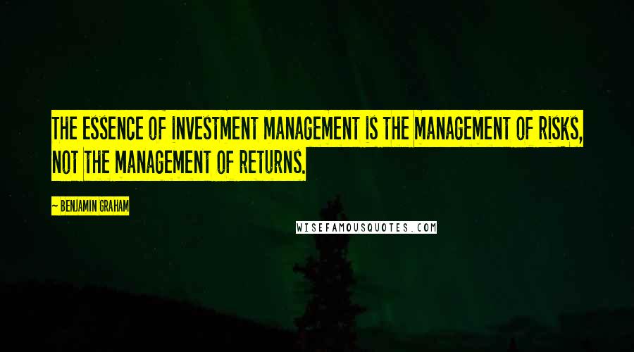 Benjamin Graham Quotes: The essence of investment management is the management of risks, not the management of returns.