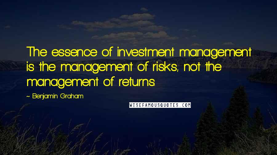 Benjamin Graham Quotes: The essence of investment management is the management of risks, not the management of returns.