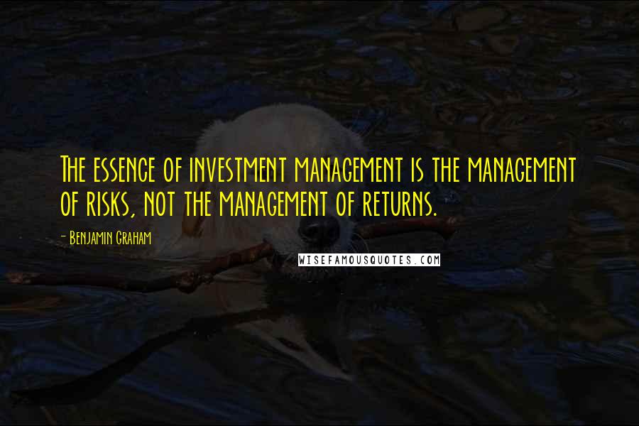 Benjamin Graham Quotes: The essence of investment management is the management of risks, not the management of returns.