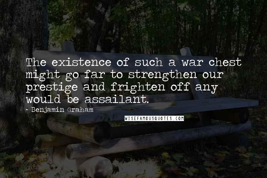 Benjamin Graham Quotes: The existence of such a war chest might go far to strengthen our prestige and frighten off any would be assailant.