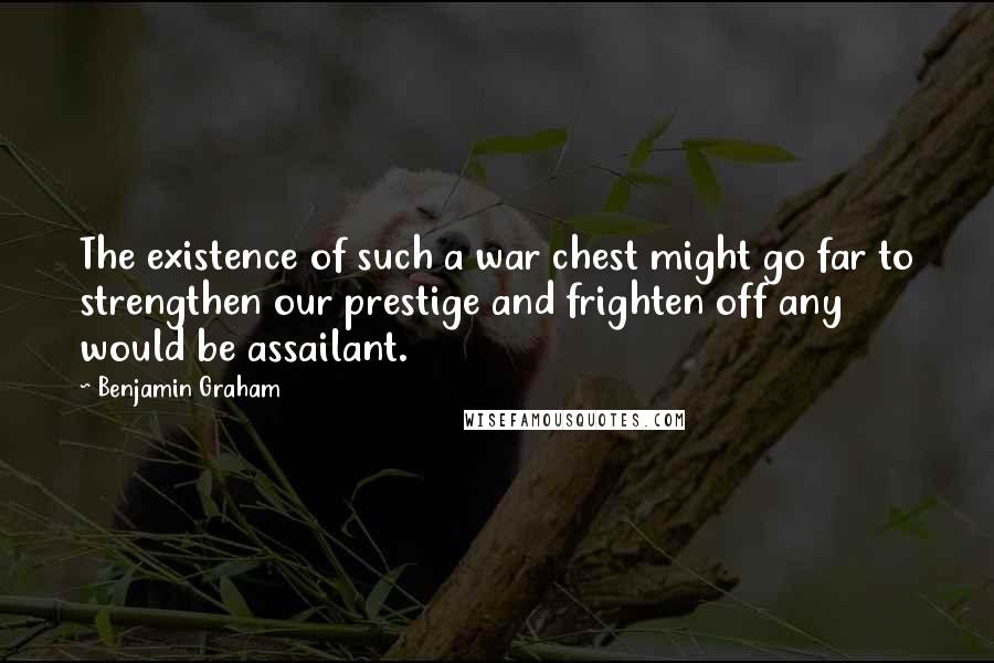 Benjamin Graham Quotes: The existence of such a war chest might go far to strengthen our prestige and frighten off any would be assailant.