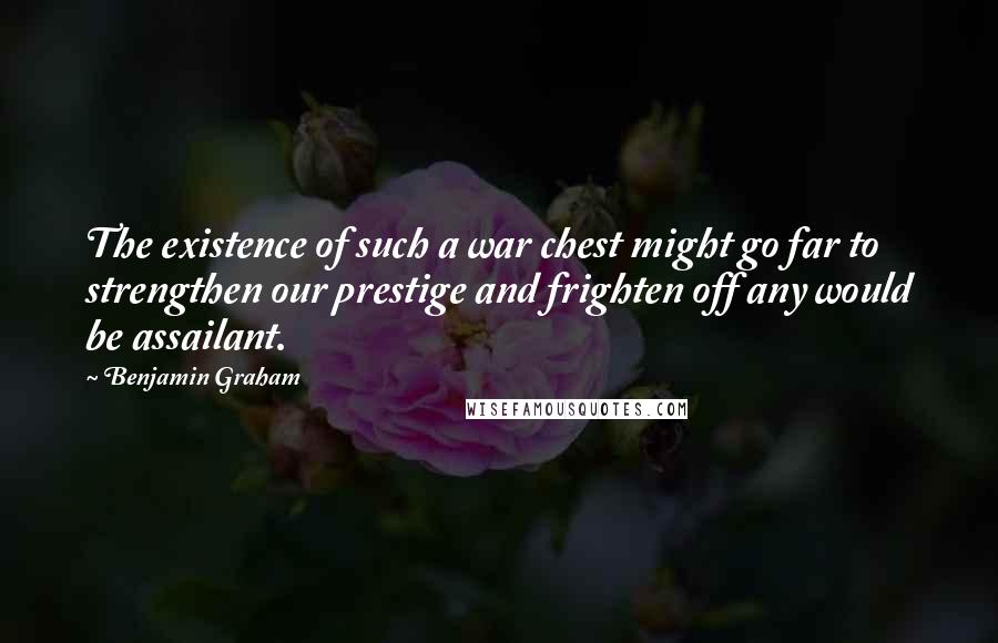 Benjamin Graham Quotes: The existence of such a war chest might go far to strengthen our prestige and frighten off any would be assailant.