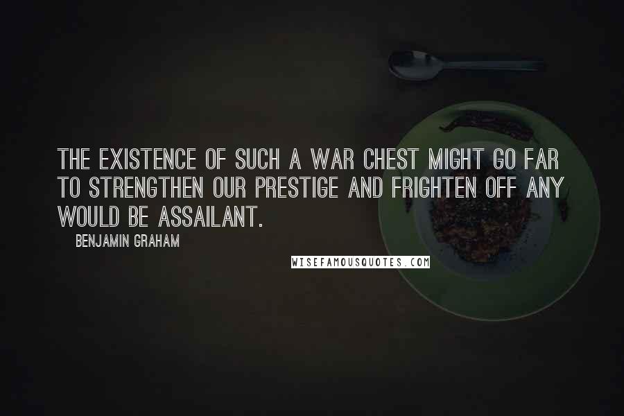 Benjamin Graham Quotes: The existence of such a war chest might go far to strengthen our prestige and frighten off any would be assailant.