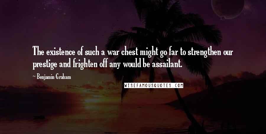 Benjamin Graham Quotes: The existence of such a war chest might go far to strengthen our prestige and frighten off any would be assailant.