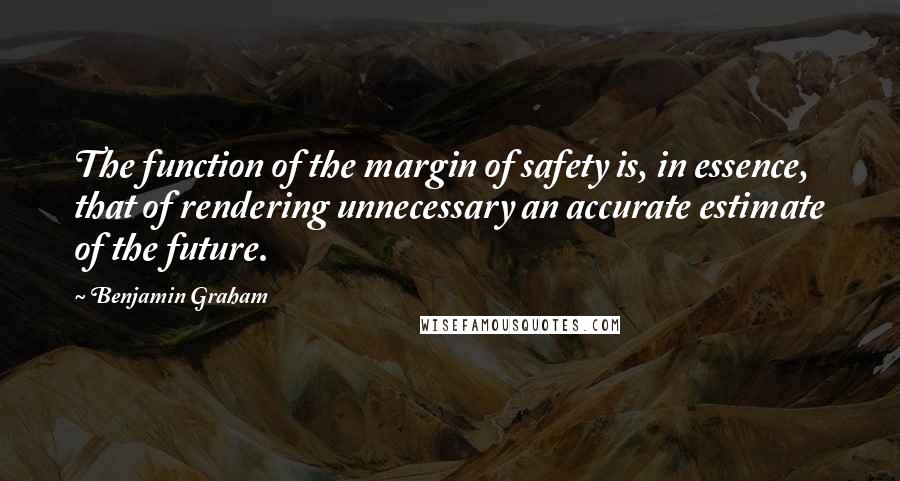 Benjamin Graham Quotes: The function of the margin of safety is, in essence, that of rendering unnecessary an accurate estimate of the future.
