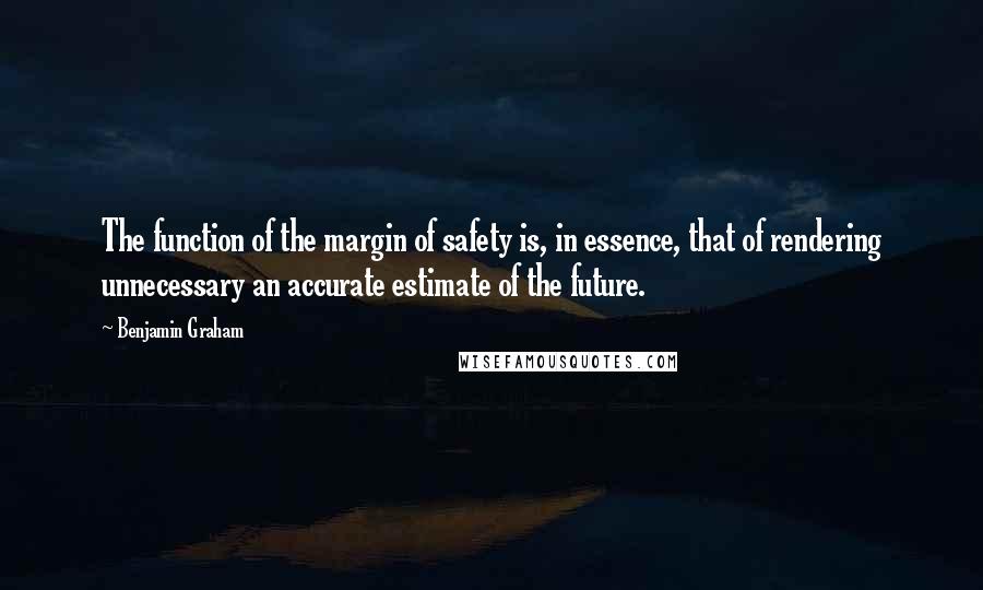 Benjamin Graham Quotes: The function of the margin of safety is, in essence, that of rendering unnecessary an accurate estimate of the future.