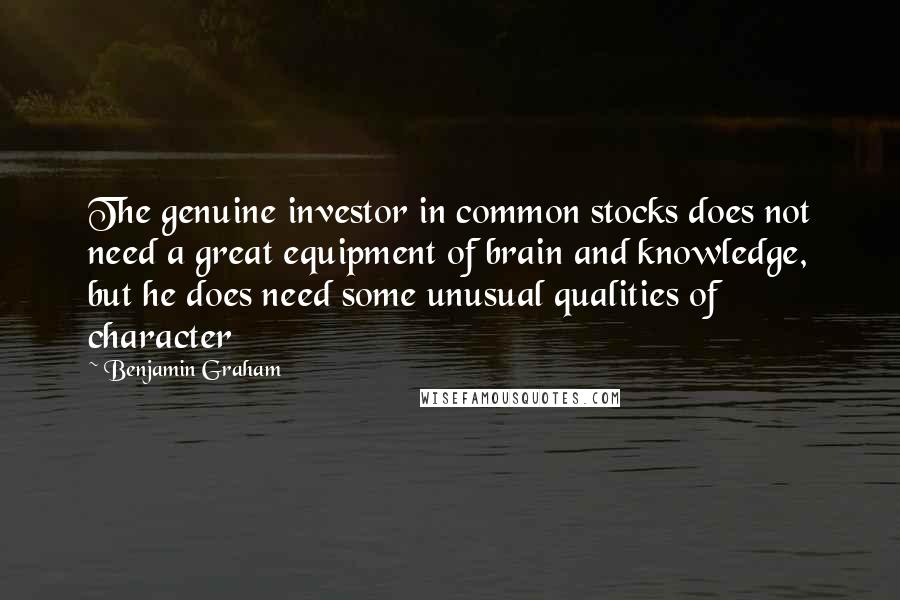 Benjamin Graham Quotes: The genuine investor in common stocks does not need a great equipment of brain and knowledge, but he does need some unusual qualities of character