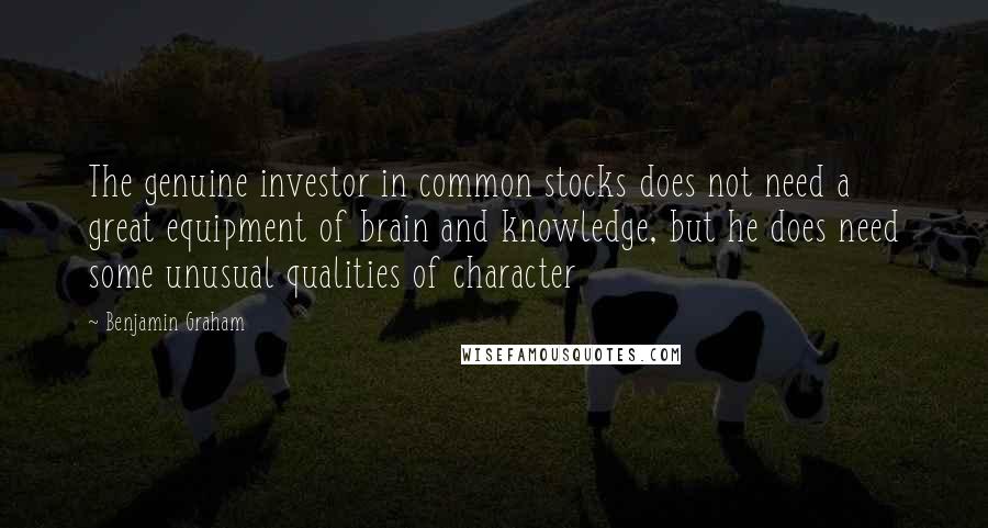 Benjamin Graham Quotes: The genuine investor in common stocks does not need a great equipment of brain and knowledge, but he does need some unusual qualities of character