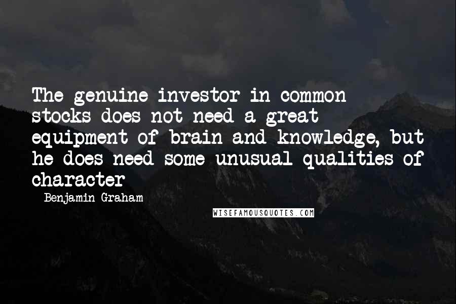 Benjamin Graham Quotes: The genuine investor in common stocks does not need a great equipment of brain and knowledge, but he does need some unusual qualities of character