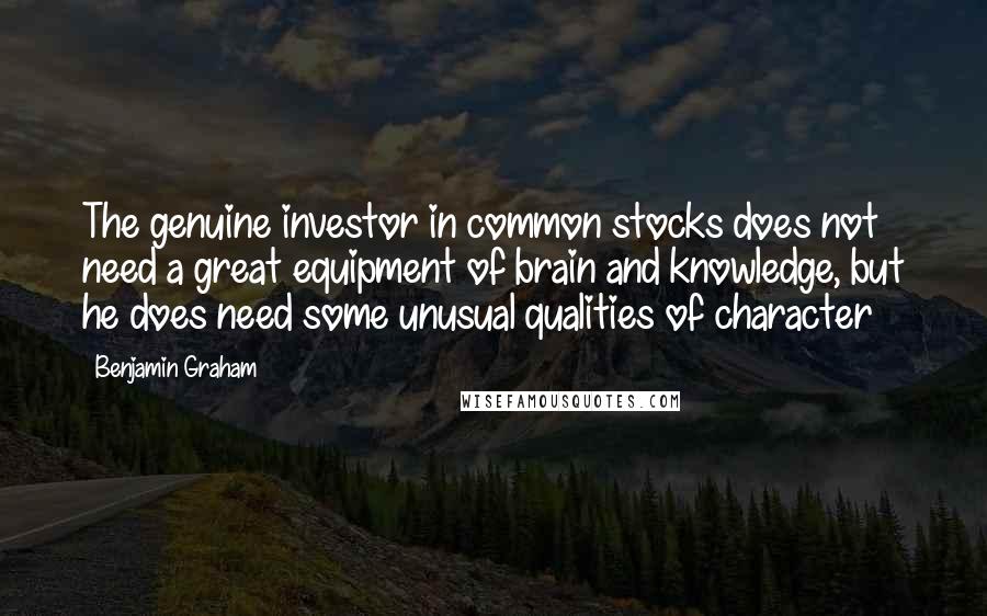 Benjamin Graham Quotes: The genuine investor in common stocks does not need a great equipment of brain and knowledge, but he does need some unusual qualities of character