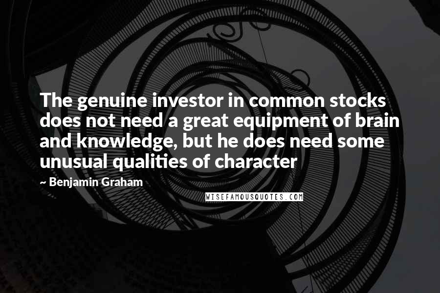 Benjamin Graham Quotes: The genuine investor in common stocks does not need a great equipment of brain and knowledge, but he does need some unusual qualities of character