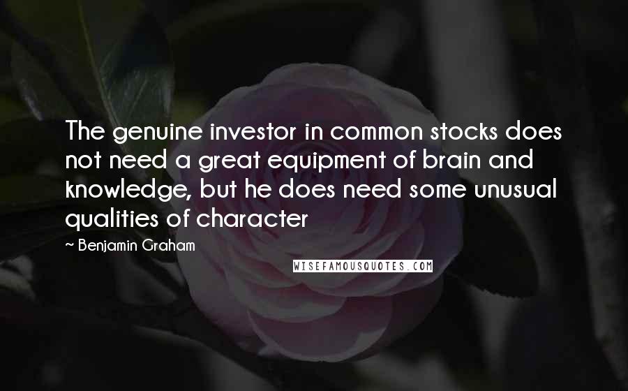 Benjamin Graham Quotes: The genuine investor in common stocks does not need a great equipment of brain and knowledge, but he does need some unusual qualities of character