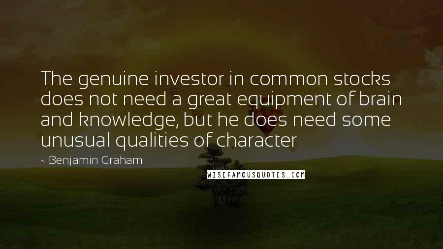 Benjamin Graham Quotes: The genuine investor in common stocks does not need a great equipment of brain and knowledge, but he does need some unusual qualities of character