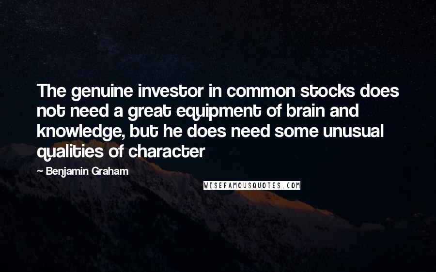 Benjamin Graham Quotes: The genuine investor in common stocks does not need a great equipment of brain and knowledge, but he does need some unusual qualities of character