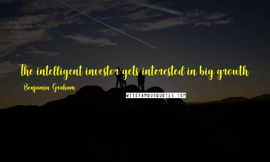 Benjamin Graham Quotes: The intelligent investor gets interested in big growth stocks not when they are at their most popular - but when something goes wrong.