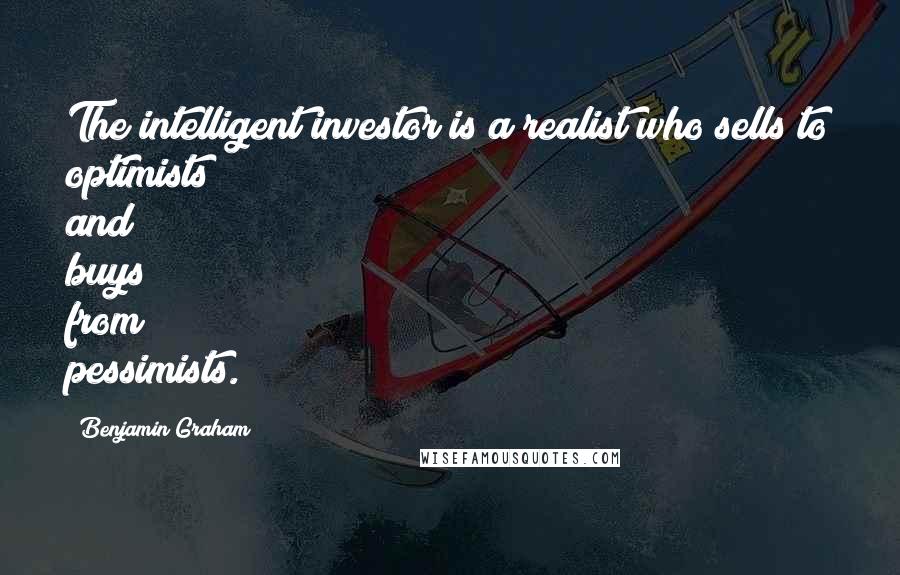 Benjamin Graham Quotes: The intelligent investor is a realist who sells to optimists and buys from pessimists.