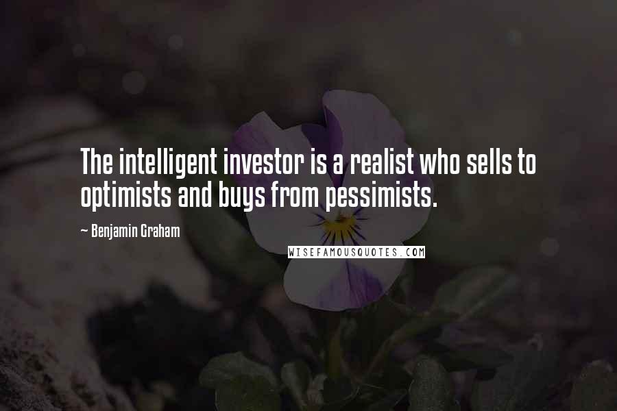 Benjamin Graham Quotes: The intelligent investor is a realist who sells to optimists and buys from pessimists.