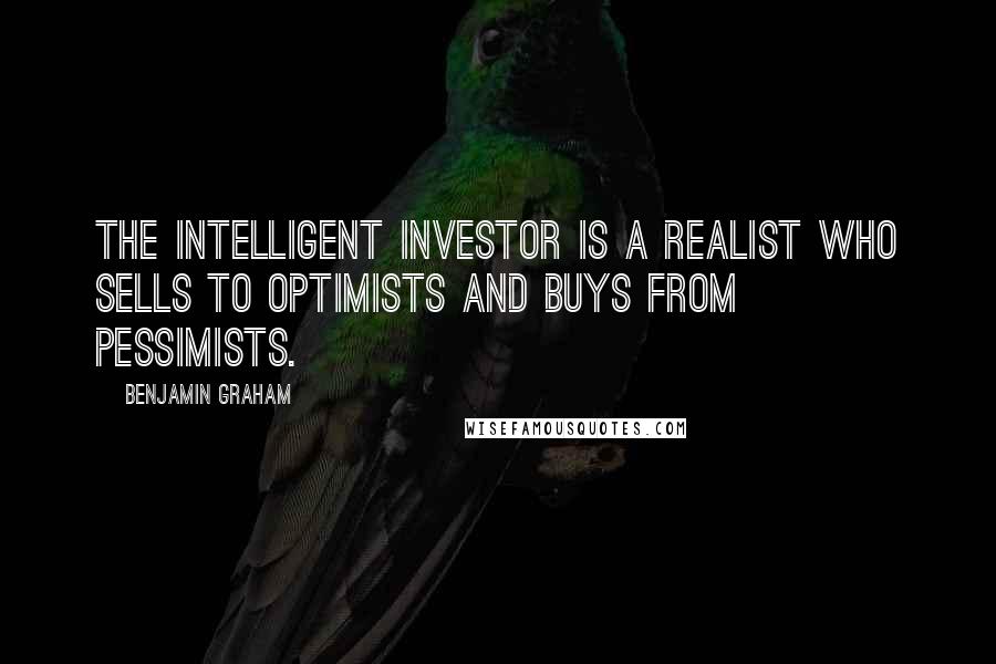 Benjamin Graham Quotes: The intelligent investor is a realist who sells to optimists and buys from pessimists.