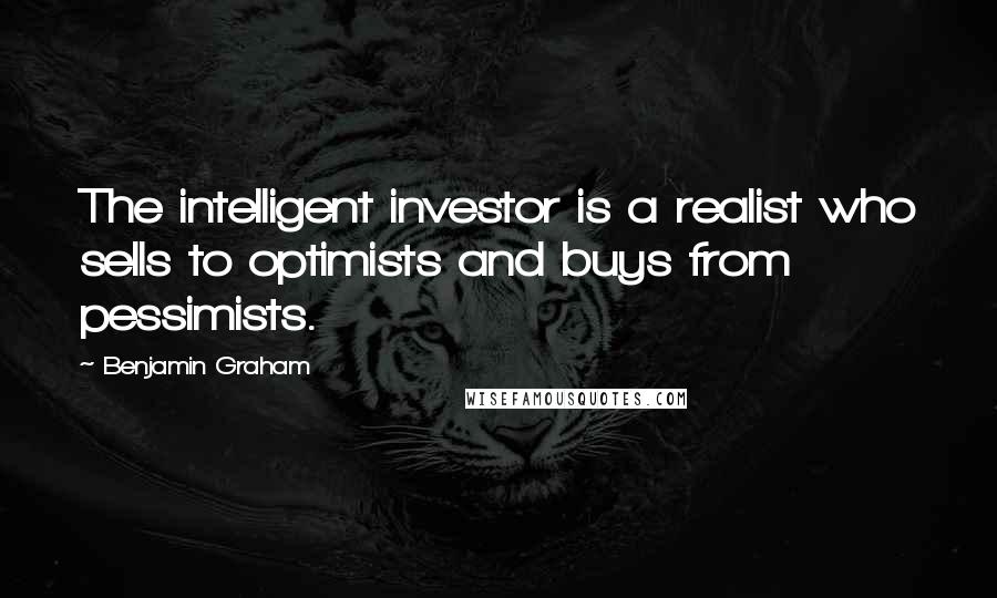 Benjamin Graham Quotes: The intelligent investor is a realist who sells to optimists and buys from pessimists.