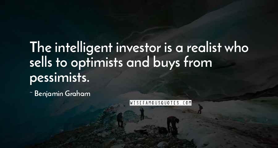 Benjamin Graham Quotes: The intelligent investor is a realist who sells to optimists and buys from pessimists.