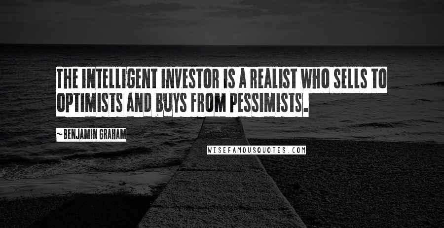Benjamin Graham Quotes: The intelligent investor is a realist who sells to optimists and buys from pessimists.