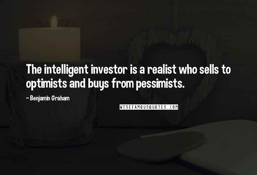 Benjamin Graham Quotes: The intelligent investor is a realist who sells to optimists and buys from pessimists.