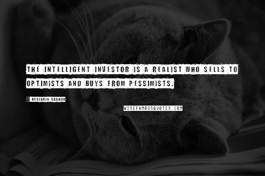 Benjamin Graham Quotes: The intelligent investor is a realist who sells to optimists and buys from pessimists.