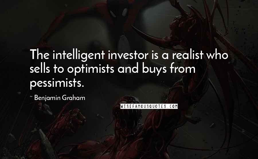 Benjamin Graham Quotes: The intelligent investor is a realist who sells to optimists and buys from pessimists.