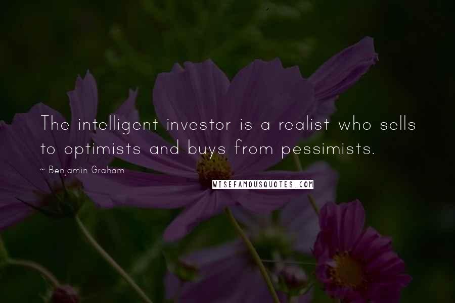 Benjamin Graham Quotes: The intelligent investor is a realist who sells to optimists and buys from pessimists.