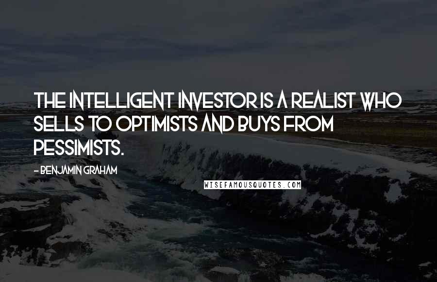 Benjamin Graham Quotes: The intelligent investor is a realist who sells to optimists and buys from pessimists.