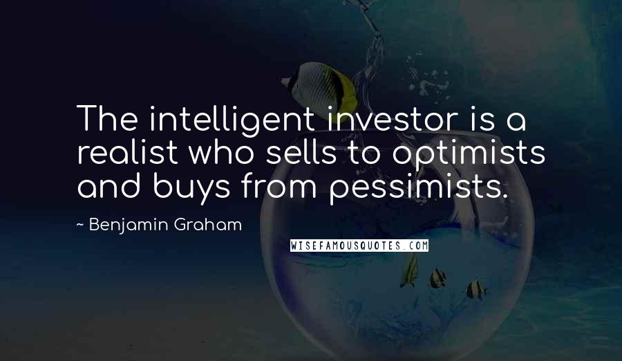 Benjamin Graham Quotes: The intelligent investor is a realist who sells to optimists and buys from pessimists.