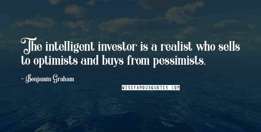 Benjamin Graham Quotes: The intelligent investor is a realist who sells to optimists and buys from pessimists.