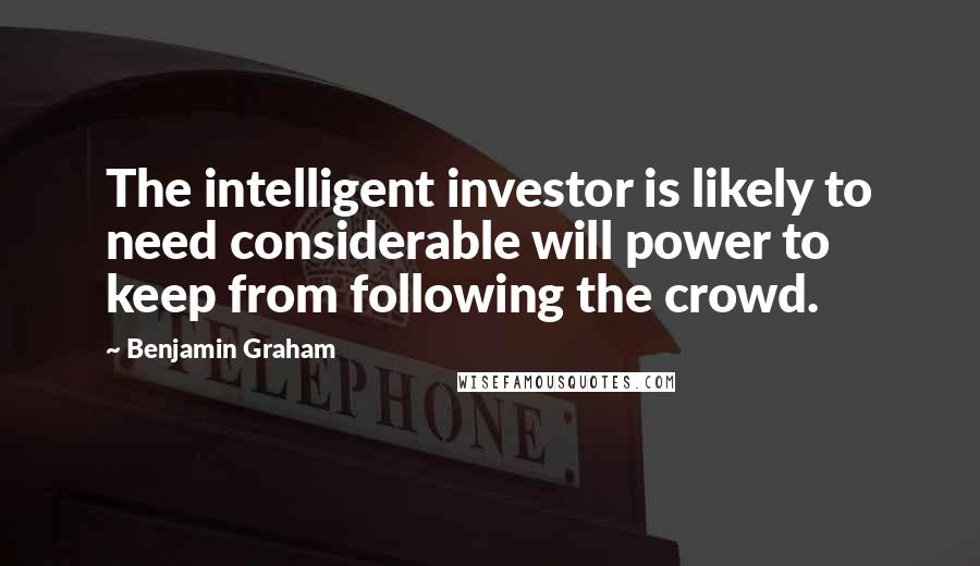 Benjamin Graham Quotes: The intelligent investor is likely to need considerable will power to keep from following the crowd.