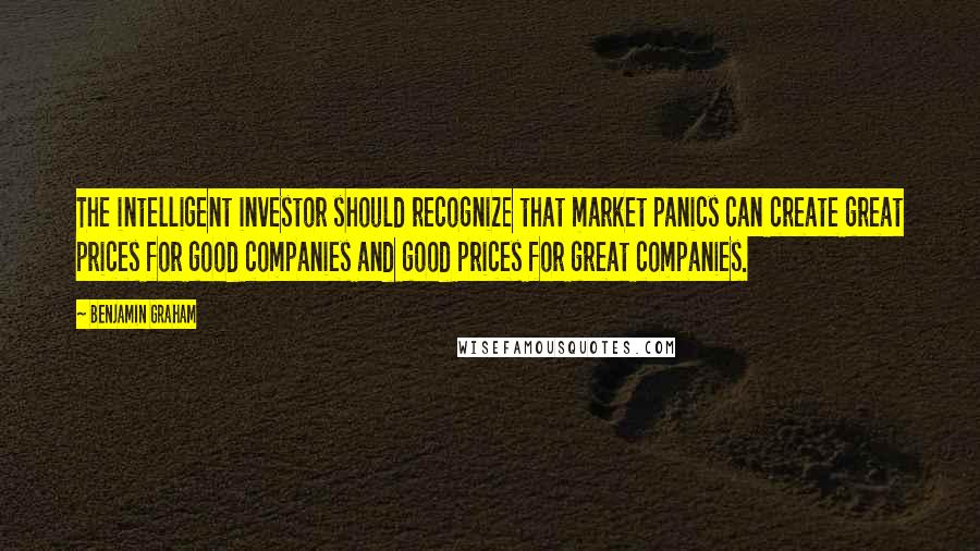 Benjamin Graham Quotes: The intelligent investor should recognize that market panics can create great prices for good companies and good prices for great companies.