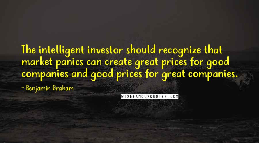 Benjamin Graham Quotes: The intelligent investor should recognize that market panics can create great prices for good companies and good prices for great companies.