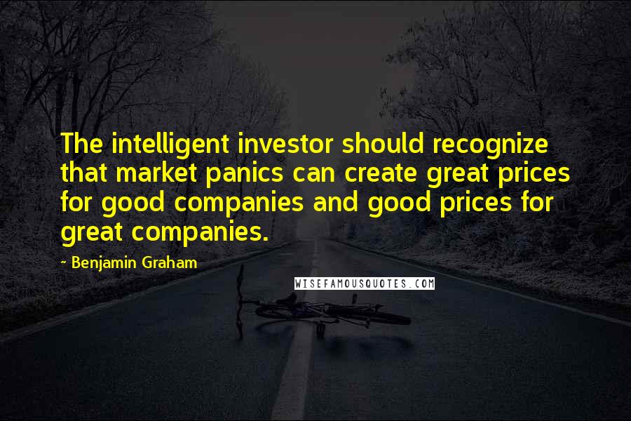 Benjamin Graham Quotes: The intelligent investor should recognize that market panics can create great prices for good companies and good prices for great companies.