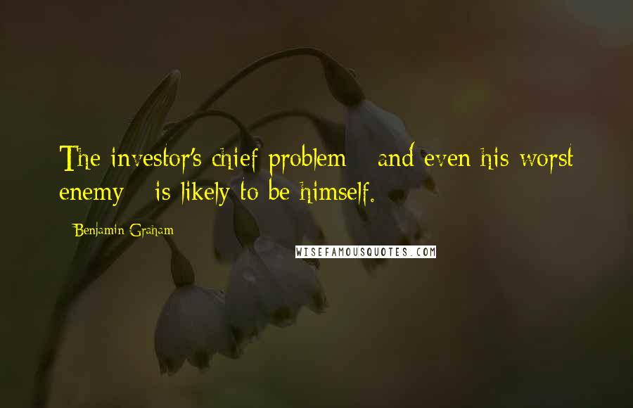 Benjamin Graham Quotes: The investor's chief problem - and even his worst enemy - is likely to be himself.