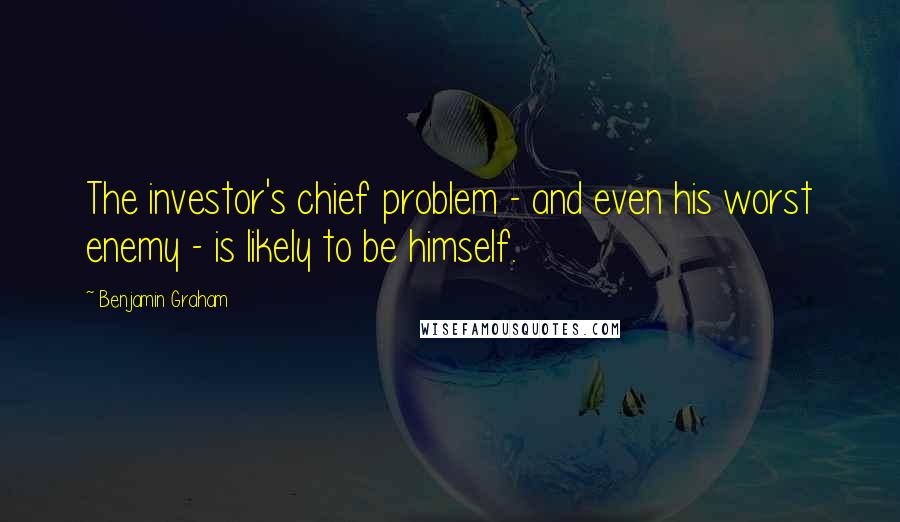 Benjamin Graham Quotes: The investor's chief problem - and even his worst enemy - is likely to be himself.