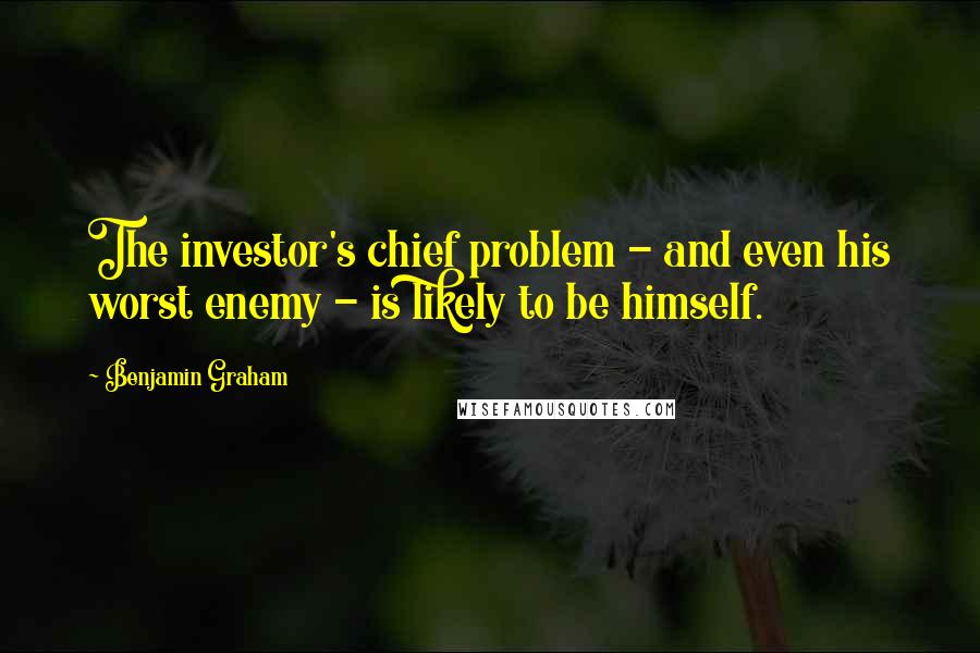 Benjamin Graham Quotes: The investor's chief problem - and even his worst enemy - is likely to be himself.