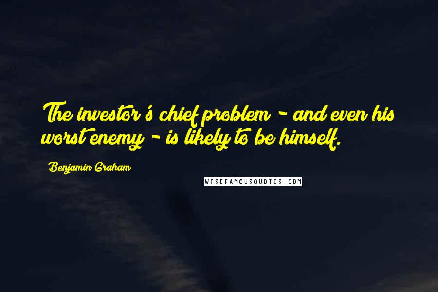 Benjamin Graham Quotes: The investor's chief problem - and even his worst enemy - is likely to be himself.