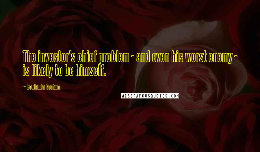Benjamin Graham Quotes: The investor's chief problem - and even his worst enemy - is likely to be himself.