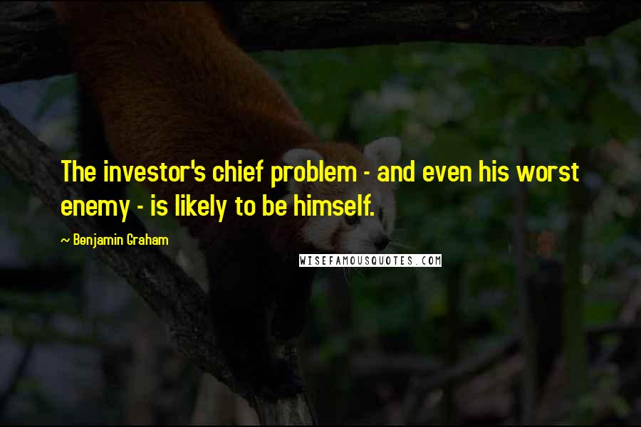 Benjamin Graham Quotes: The investor's chief problem - and even his worst enemy - is likely to be himself.