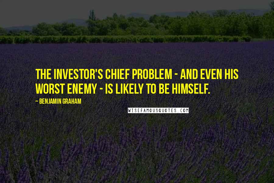 Benjamin Graham Quotes: The investor's chief problem - and even his worst enemy - is likely to be himself.