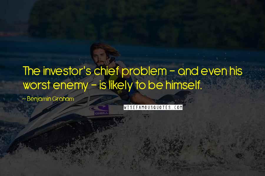 Benjamin Graham Quotes: The investor's chief problem - and even his worst enemy - is likely to be himself.
