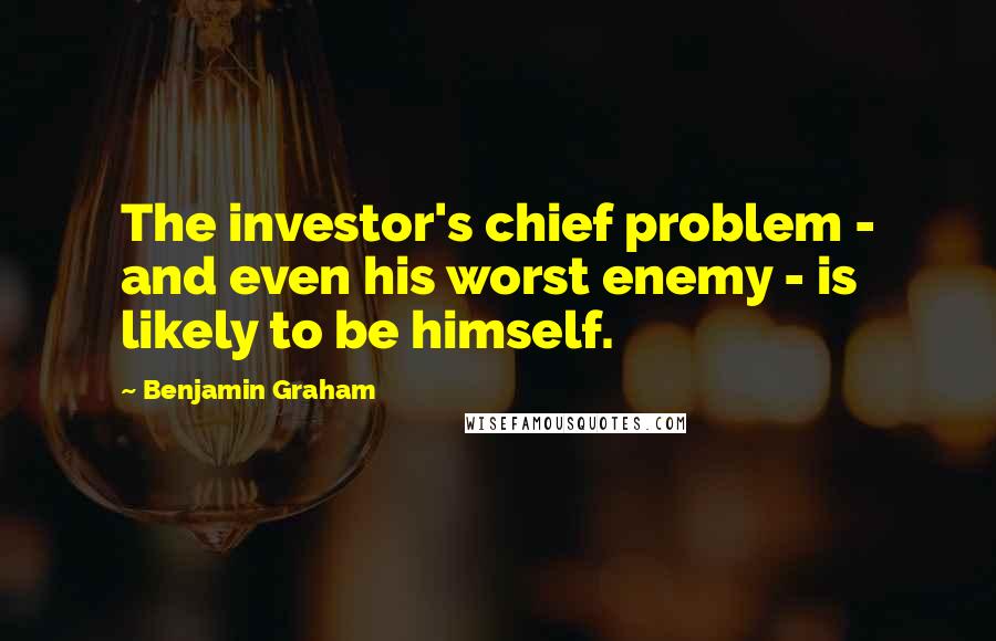 Benjamin Graham Quotes: The investor's chief problem - and even his worst enemy - is likely to be himself.